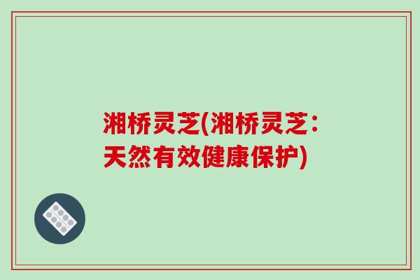 湘桥灵芝(湘桥灵芝:天然有效健康保护) 湘桥灵芝(湘桥灵芝:天然有效健康保护)