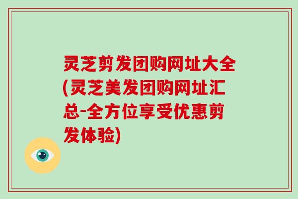 灵芝剪发团购网址大全(灵芝美发团购网址汇总-全方位享受优惠剪发体验) 灵芝剪发团购网址大全(灵芝美发团购网址汇总-全方位享受优惠剪发体验)