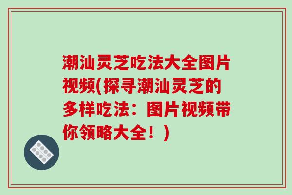 潮汕灵芝吃法大全图片视频(探寻潮汕灵芝的多样吃法:图片视频带你领略大全!) 潮汕灵芝吃法大全图片视频(探寻潮汕灵芝的多样吃法:图片视频带你领略大全!)