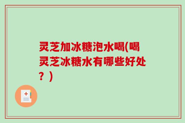 灵芝加冰糖泡水喝(喝灵芝冰糖水有哪些好处?) 灵芝加冰糖泡水喝(喝灵芝冰糖水有哪些好处?)