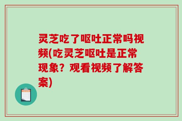 灵芝吃了呕吐正常吗视频(吃灵芝呕吐是正常现象？观看视频了解答案)