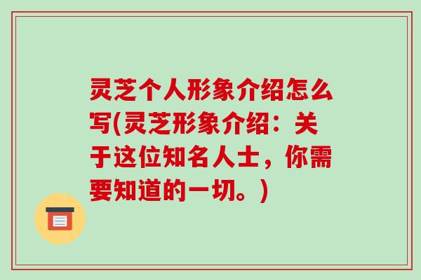 灵芝个人形象介绍怎么写(灵芝形象介绍：关于这位知名人士，你需要知道的一切。)