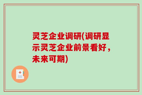 灵芝企业调研(调研显示灵芝企业前景看好，未来可期)