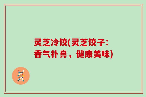灵芝冷饺(灵芝饺子:香气扑鼻,健康美味) 灵芝冷饺(灵芝饺子:香气扑鼻,健康美味)