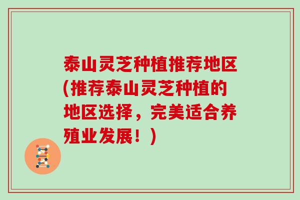泰山灵芝种植推荐地区(推荐泰山灵芝种植的地区选择,完美适合养殖业发展!) 泰山灵芝种植推荐地区(推荐泰山灵芝种植的地区选择,完美适合养殖业发展!)