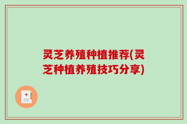灵芝养殖种植推荐(灵芝种植养殖技巧分享) 灵芝养殖种植推荐(灵芝种植养殖技巧分享)