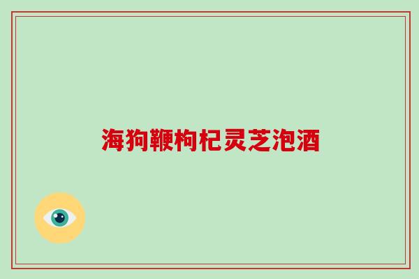 海狗鞭枸杞灵芝泡酒