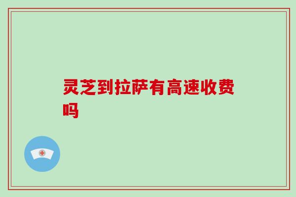 灵芝到拉萨有高速收费吗 灵芝到拉萨有高速收费吗