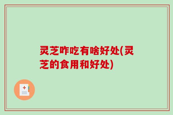 灵芝咋吃有啥好处(灵芝的食用和好处) 灵芝咋吃有啥好处(灵芝的食用和好处)