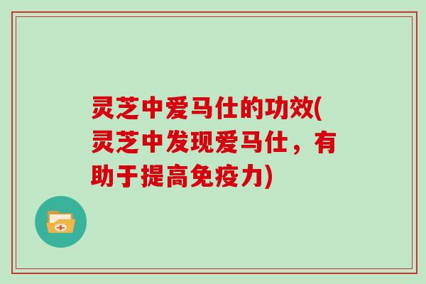灵芝中爱马仕的功效(灵芝中发现爱马仕，有助于提高免疫力)