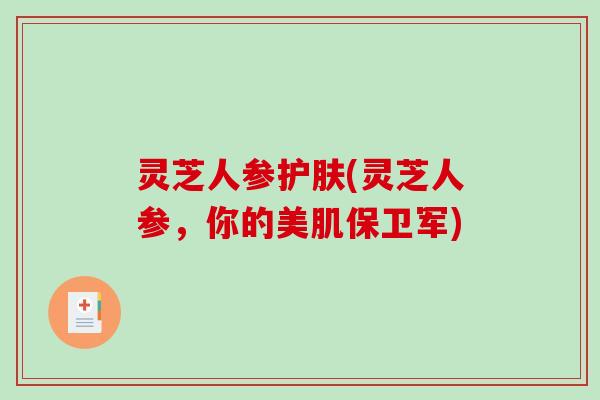灵芝人参护肤(灵芝人参，你的美肌保卫军)
