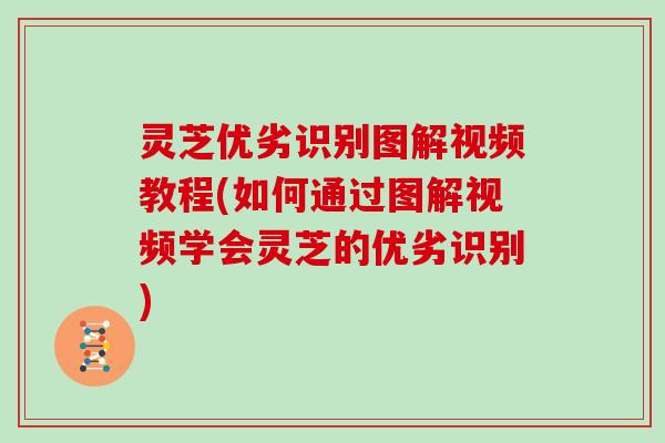 灵芝优劣识别图解视频教程(如何通过图解视频学会灵芝的优劣识别)