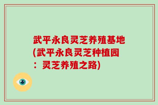 武平永良灵芝养殖基地(武平永良灵芝种植园:灵芝养殖之路) 武平永良灵芝养殖基地(武平永良灵芝种植园:灵芝养殖之路)