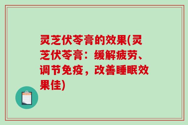 灵芝伏苓膏的效果(灵芝伏苓膏：缓解疲劳、调节免疫，改善睡眠效果佳)
