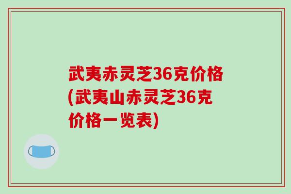 武夷赤灵芝36克价格(武夷山赤灵芝36克价格一览表)