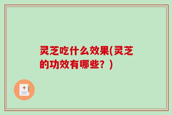 灵芝吃什么效果(灵芝的功效有哪些?) 灵芝吃什么效果(灵芝的功效有哪些?)