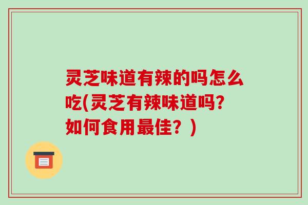 灵芝味道有辣的吗怎么吃(灵芝有辣味道吗?如何食用佳?) 灵芝味道有辣的吗怎么吃(灵芝有辣味道吗?如何食用佳?)