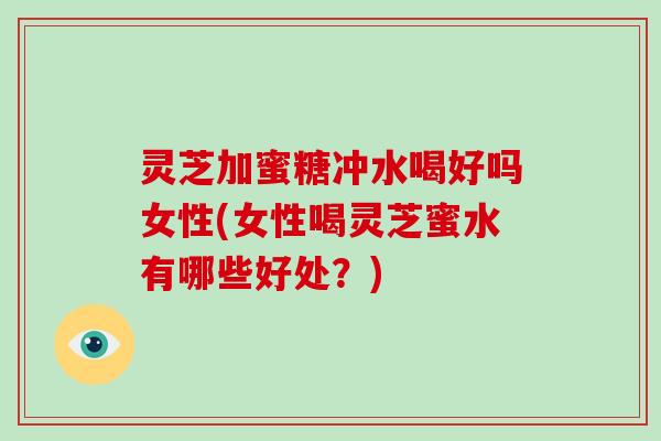 灵芝加蜜糖冲水喝好吗女性(女性喝灵芝蜜水有哪些好处?) 灵芝加蜜糖冲水喝好吗女性(女性喝灵芝蜜水有哪些好处?)