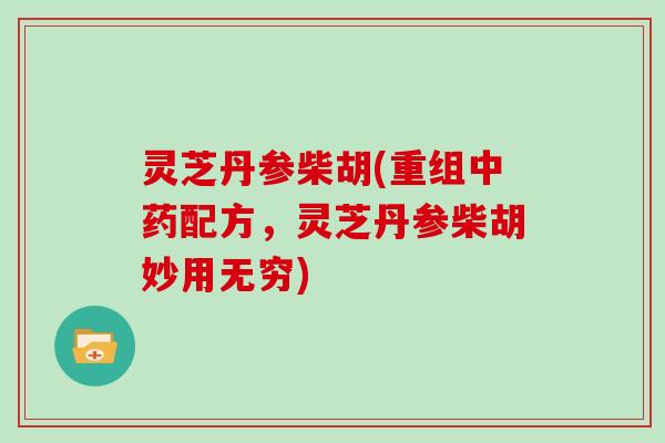 灵芝丹参柴胡(重组配方,灵芝丹参柴胡妙用无穷) 灵芝丹参柴胡(重组配方,灵芝丹参柴胡妙用无穷)