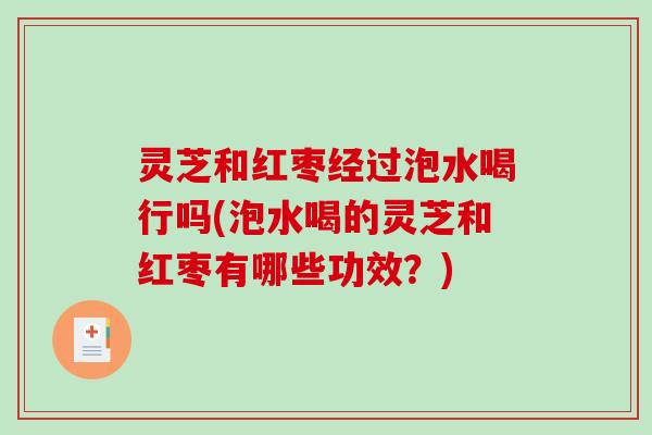灵芝和红枣经过泡水喝行吗(泡水喝的灵芝和红枣有哪些功效?) 灵芝和红枣经过泡水喝行吗(泡水喝的灵芝和红枣有哪些功效?)