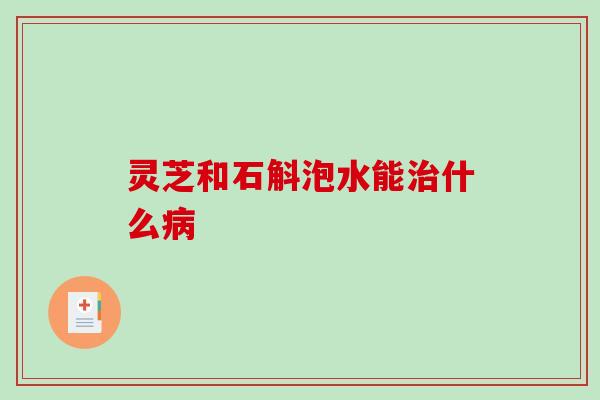 灵芝和石斛泡水能治什么病