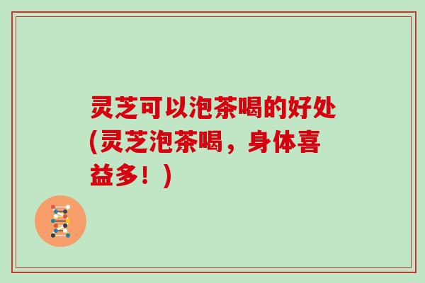 灵芝可以泡茶喝的好处(灵芝泡茶喝,身体喜益多!) 灵芝可以泡茶喝的好处(灵芝泡茶喝,身体喜益多!)