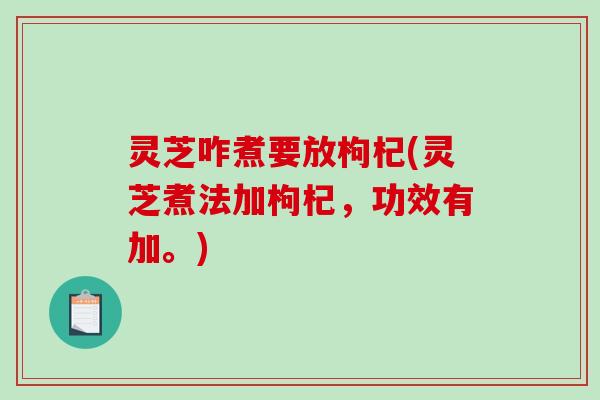 灵芝咋煮要放枸杞(灵芝煮法加枸杞,功效有加。) 灵芝咋煮要放枸杞(灵芝煮法加枸杞,功效有加。)