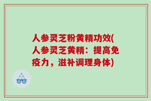 人参灵芝粉黄精功效(人参灵芝黄精:提高免疫力,滋补调理身体) 人参灵芝粉黄精功效(人参灵芝黄精:提高免疫力,滋补调理身体)