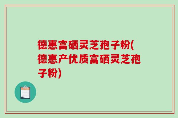 德惠富硒灵芝孢子粉(德惠产优质富硒灵芝孢子粉) 德惠富硒灵芝孢子粉(德惠产优质富硒灵芝孢子粉)
