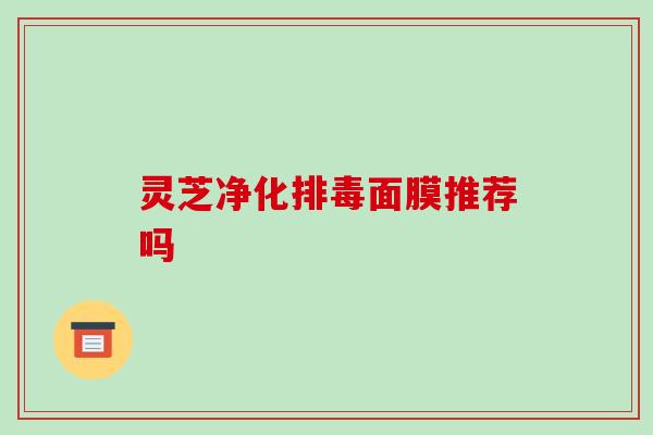 灵芝净化面膜推荐吗 灵芝净化面膜推荐吗