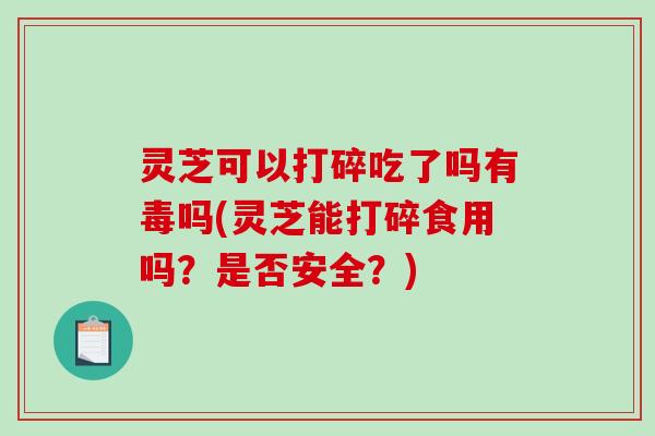 灵芝可以打碎吃了吗有毒吗(灵芝能打碎食用吗?是否安全?) 灵芝可以打碎吃了吗有毒吗(灵芝能打碎食用吗?是否安全?)