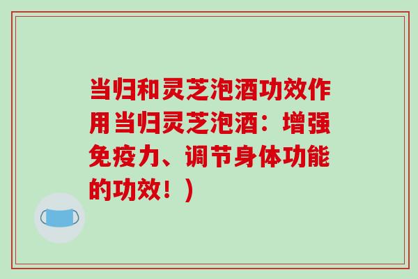 当归和灵芝泡酒功效作用当归灵芝泡酒：增强免疫力、调节身体功能的功效！)