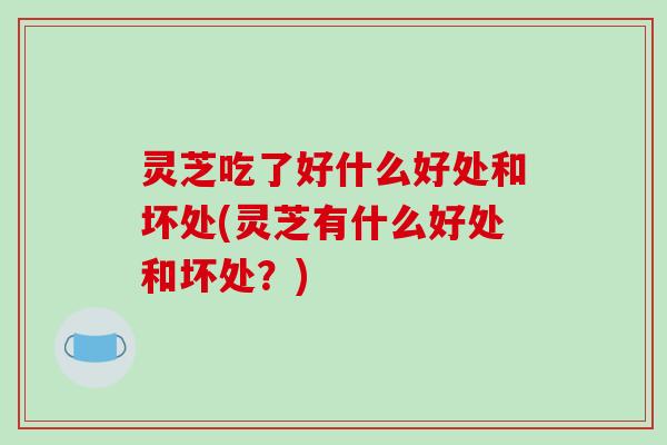 灵芝吃了好什么好处和坏处(灵芝有什么好处和坏处？)