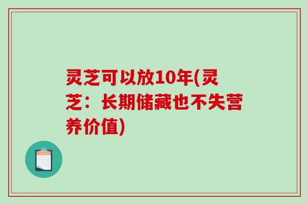 灵芝可以放10年(灵芝:长期储藏也不失营养价值) 灵芝可以放10年(灵芝:长期储藏也不失营养价值)