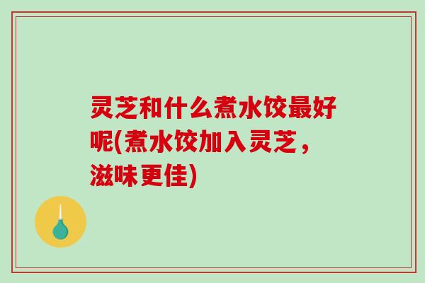 灵芝和什么煮水饺最好呢(煮水饺加入灵芝，滋味更佳)
