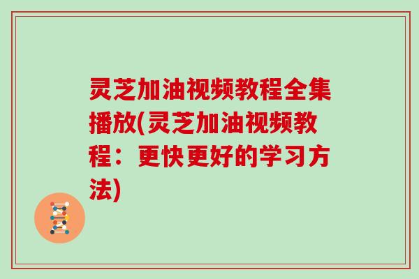 灵芝加油视频教程全集播放(灵芝加油视频教程:更快更好的学习方法) 灵芝加油视频教程全集播放(灵芝加油视频教程:更快更好的学习方法)