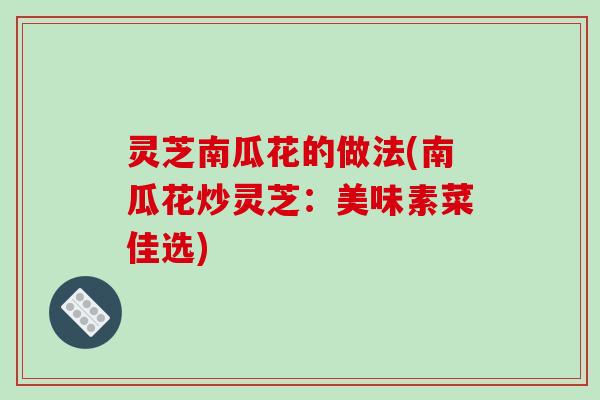 灵芝南瓜花的做法(南瓜花炒灵芝:美味素菜佳选) 灵芝南瓜花的做法(南瓜花炒灵芝:美味素菜佳选)