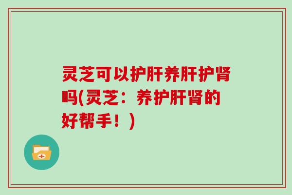 灵芝可以养护吗(灵芝:养的好帮手!) 灵芝可以养护吗(灵芝:养的好帮手!)