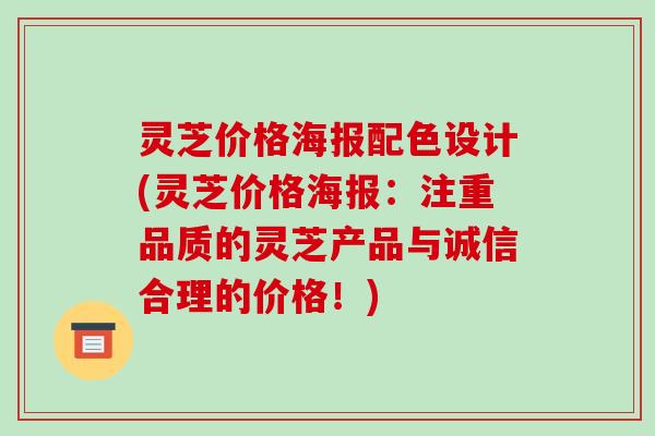 灵芝价格海报配色设计(灵芝价格海报:注重品质的灵芝产品与诚信合理的价格!) 灵芝价格海报配色设计(灵芝价格海报:注重品质的灵芝产品与诚信合理的价格!)