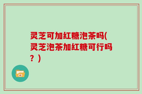 灵芝可加红糖泡茶吗(灵芝泡茶加红糖可行吗？)