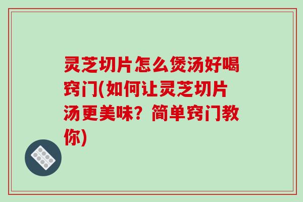 灵芝切片怎么煲汤好喝窍门(如何让灵芝切片汤更美味？简单窍门教你)