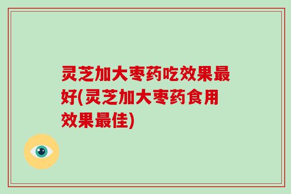 灵芝加大枣药吃效果好(灵芝加大枣药食用效果佳) 灵芝加大枣药吃效果好(灵芝加大枣药食用效果佳)