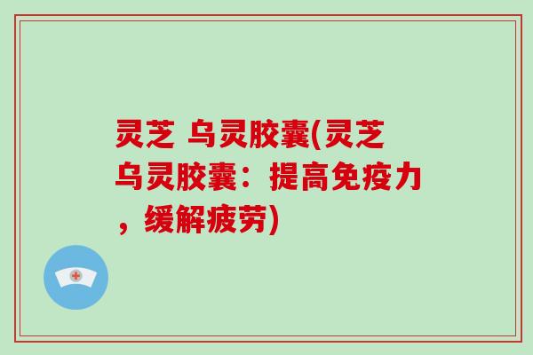 灵芝 乌灵胶囊(灵芝乌灵胶囊：提高免疫力，缓解疲劳)