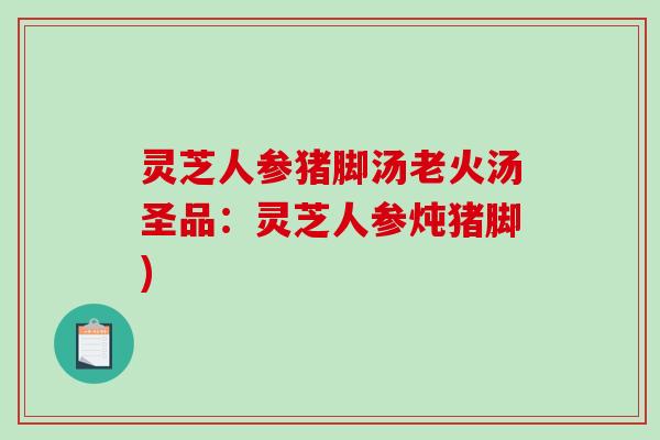 灵芝人参猪脚汤老火汤圣品:灵芝人参炖猪脚) 灵芝人参猪脚汤老火汤圣品:灵芝人参炖猪脚)