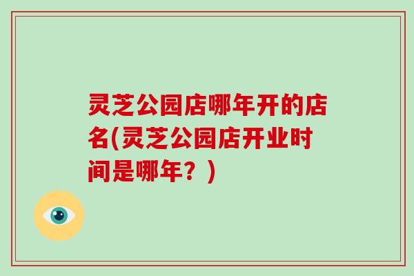 灵芝公园店哪年开的店名(灵芝公园店开业时间是哪年？)