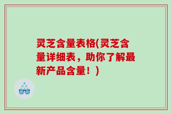 灵芝含量表格(灵芝含量详细表,助你了解新产品含量!) 灵芝含量表格(灵芝含量详细表,助你了解新产品含量!)