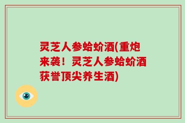 灵芝人参蛤蚧酒(重炮来袭！灵芝人参蛤蚧酒获誉顶尖养生酒)