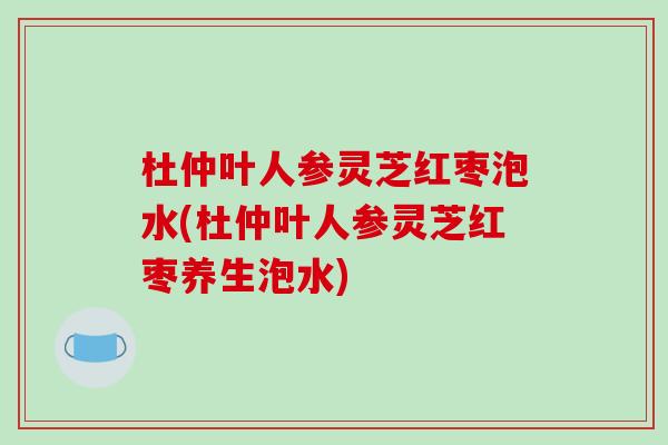 杜仲叶人参灵芝红枣泡水(杜仲叶人参灵芝红枣养生泡水)