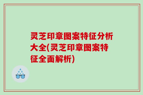 灵芝印章图案特征分析大全(灵芝印章图案特征全面解析) 灵芝印章图案特征分析大全(灵芝印章图案特征全面解析)