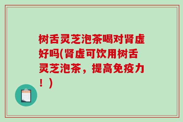 树舌灵芝泡茶喝对肾虚好吗(肾虚可饮用树舌灵芝泡茶，提高免疫力！)